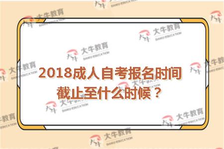 2018成人自考报名时间截止至什么时候?