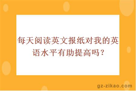 每天阅读英文报纸对我的英语水平有助提高吗？