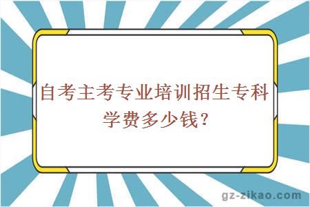 自考主考专业培训招生专科学费多少钱？