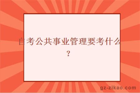 自考公共事业管理要考什么？