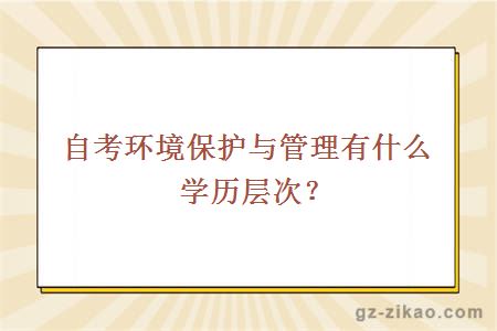 自考环境保护与管理有什么学历层次？