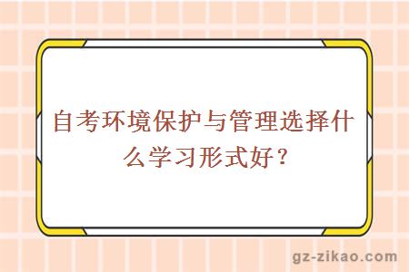 自考环境保护与管理选择什么学习形式好？