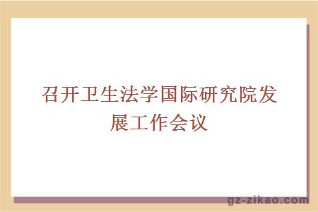 召开卫生法学国际研究院发展工作会议