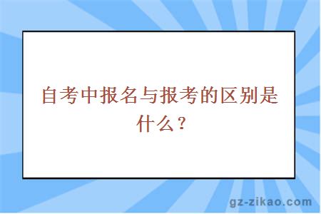 自考中报名与报考的区别是什么？