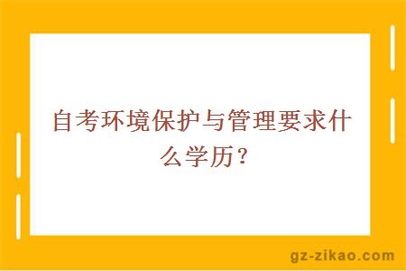 自考环境保护与管理要求什么学历？