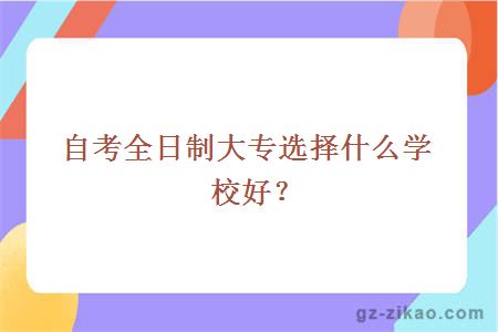 自考全日制大专选择什么学校好？