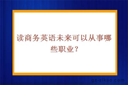 读商务英语未来可以从事哪些职业？