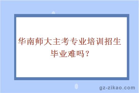 华南师大主考专业培训招生毕业难吗？