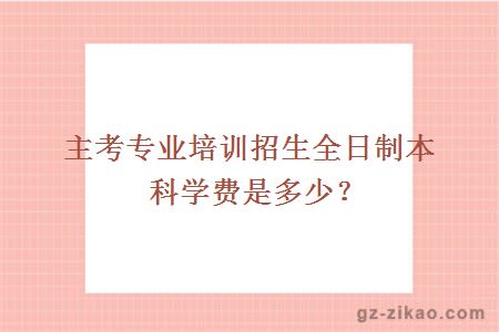 主考专业培训招生全日制本科学费是多少？