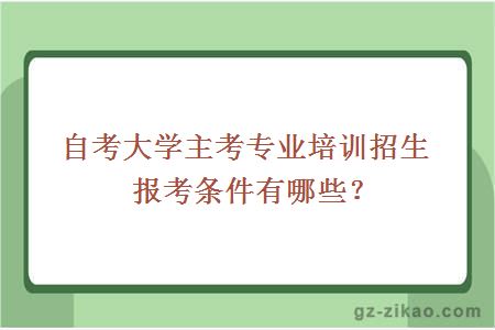 自考大学主考专业培训招生报考条件有哪些？