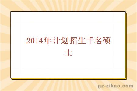 2014年计划招生千名硕士