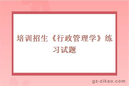 培训招生《行政管理学》练习试题