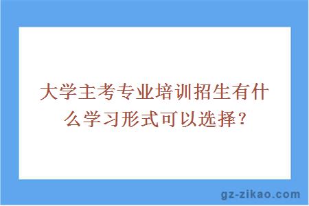 大学主考专业培训招生有什么学习形式可以选择？