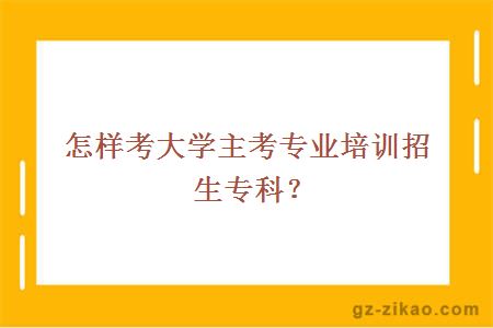 怎样考大学主考专业培训招生专科？