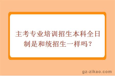 主考专业培训招生本科全日制是和统招生一样吗？