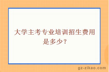 大学主考专业培训招生费用是多少？