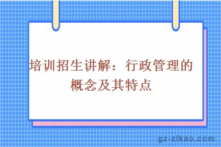 培训招生讲解：行政管理的概念及其特点