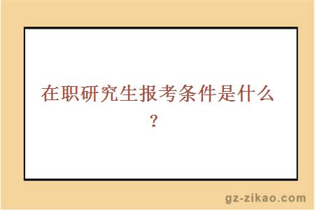 在职研究生报考条件是什么？