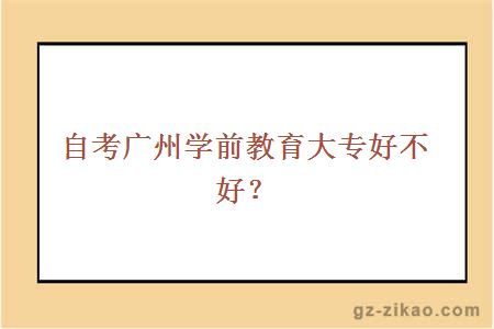 自考广州学前教育大专好不好？