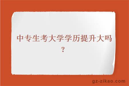 中专生考大学学历提升大吗？