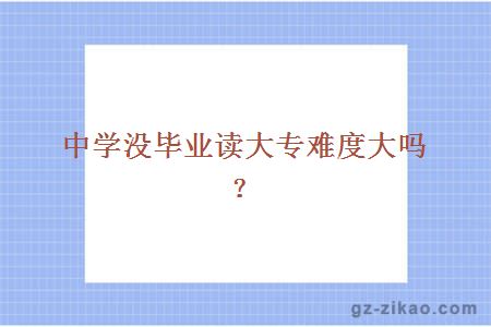 中学没毕业读大专难度大吗？