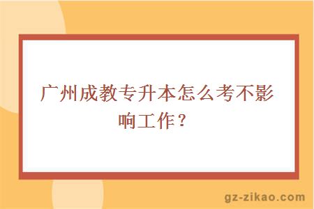 广州成教专升本怎么考不影响工作？