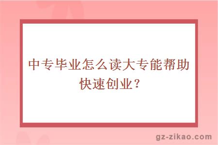 中专毕业怎么读大专能帮助快速创业？