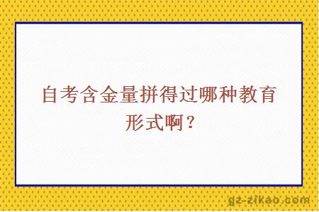 自考含金量拼得过哪种教育形式啊？