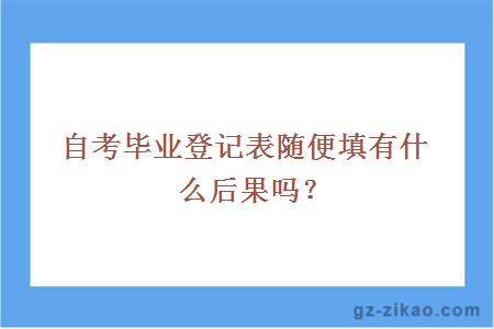 自考毕业登记表随便填有什么后果吗？