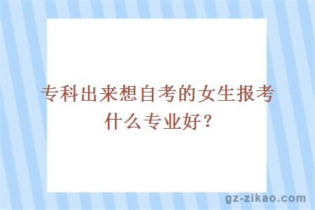 专科出来想自考的女生报考什么专业好？