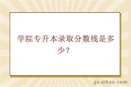 学院专升本录取分数线是多少？