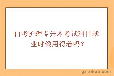 自考护理专升本考试科目就业时候用得着吗？