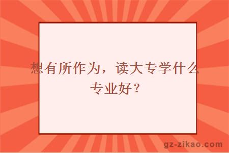 想有所作为，读大专学什么专业好？