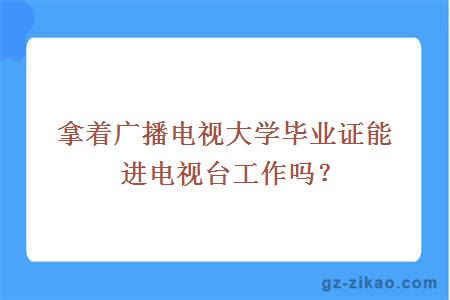 拿着广播电视大学毕业证能进电视台工作吗？