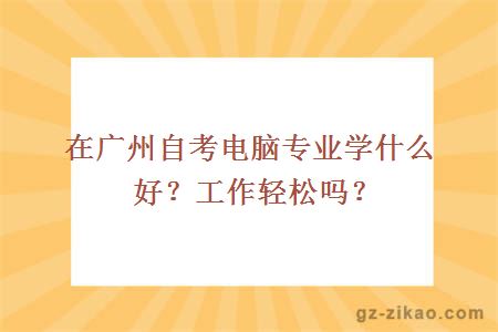 在广州自考电脑专业学什么好？工作轻松吗？