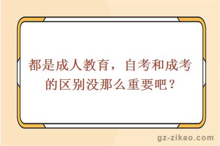 都是成人教育，自考和成考的区别没那么重要吧？