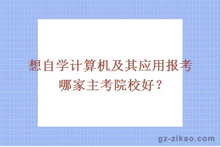 想自学计算机及其应用报考哪家主考院校好？