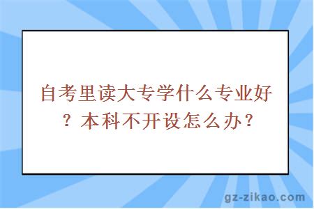 自考里读大专学什么专业好？本科不开设怎么办？