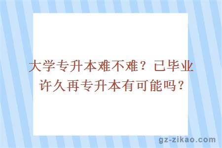 大学专升本难不难？已毕业许久再专升本有可能吗？