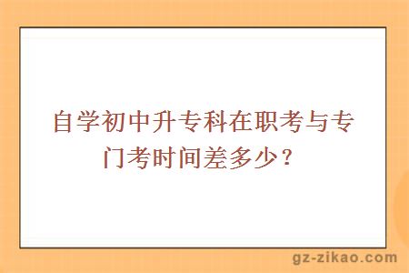 自学初中升专科在职考与专门考时间差多少？