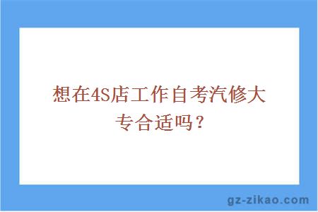 想在4S店工作自考汽修大专合适吗？