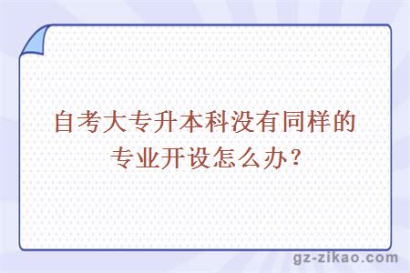 自考大专升本科没有同样的专业开设怎么办？