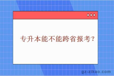 专升本能不能跨省报考？