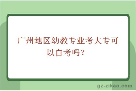 广州地区幼教专业考大专可以自考吗？