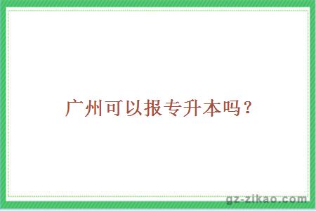 广州可以报专升本吗？