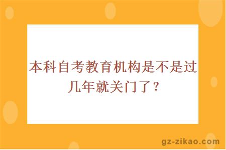 本科自考教育机构是不是过几年就关门了？