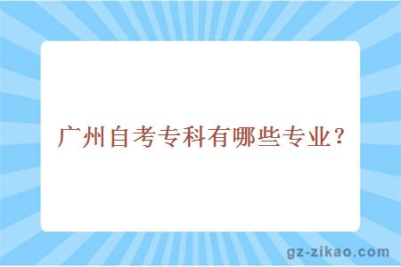 广州自考专科有哪些专业？