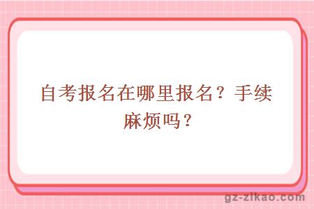 自考报名在哪里报名？手续麻烦吗？