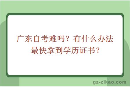 广东自考难吗？有什么办法最快拿到学历证书？