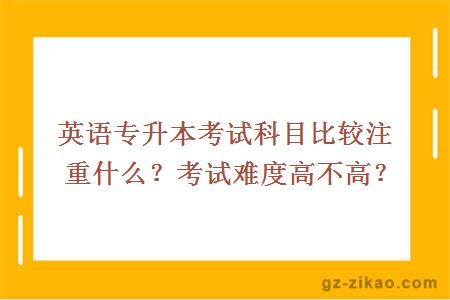 英语专升本考试科目比较注重什么？考试难度高不高？